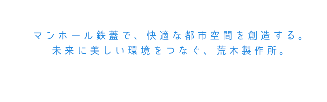 マンホール鉄蓋で、快適な都市空間を創造する。未来に美しい環境をつなぐ、荒木製作所。